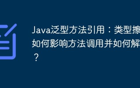 Java泛型方法引用：类型擦除如何影响方法调用并如何解决？