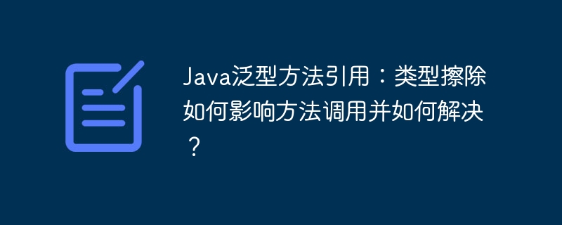 Java泛型方法引用:类型擦除如何影响方法调用并如何解决?