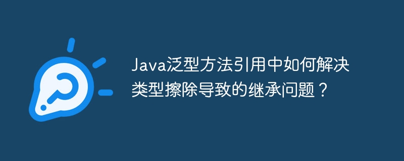 java泛型方法引用中如何解决类型擦除导致的继承问题?
