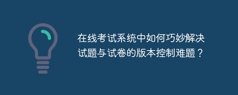 在线考试系统中如何巧妙解决试题与试卷的版本控制难题?