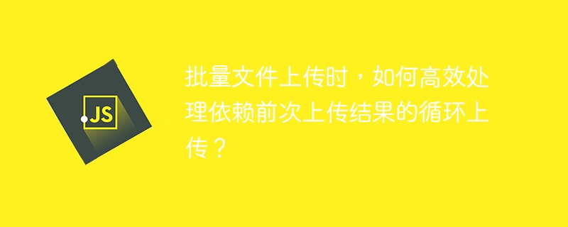 批量文件上传时,如何高效处理依赖前次上传结果的循环上传?