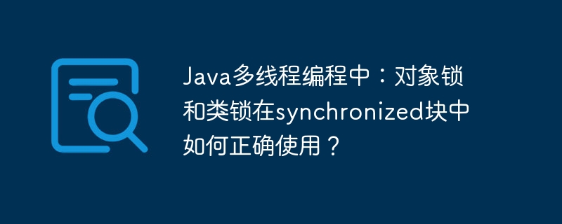 Java多线程编程中:对象锁和类锁在synchronized块中如何正确使用?