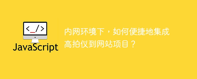 内网环境下,如何便捷地集成高拍仪到网站项目?