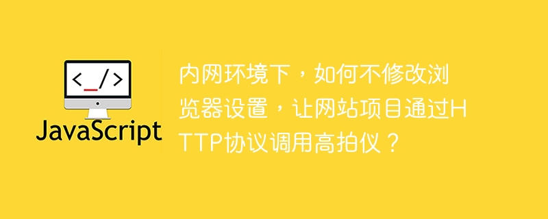 内网环境下,如何不修改浏览器设置,让网站项目通过http协议调用高拍仪?