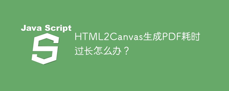 html2canvas生成pdf耗时过长怎么办?