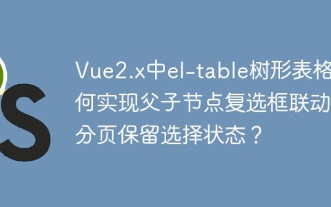 Vue2.x中el-table树形表格如何实现父子节点复选框联动及分页保留选择状态？