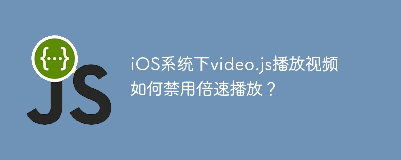 iOS系统下video.js播放视频如何禁用倍速播放?