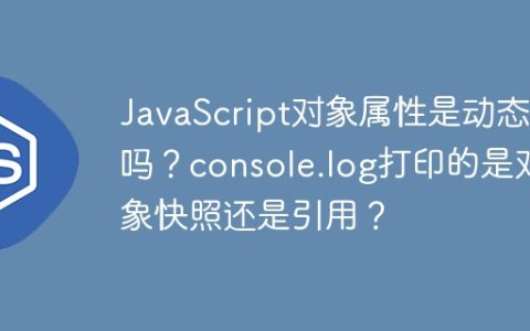 JavaScript对象属性是动态的吗？console.log打印的是对象快照还是引用？