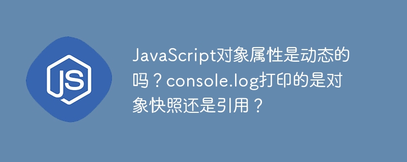 javascript对象属性是动态的吗?console.log打印的是对象快照还是引用?