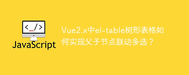 vue2.x中el-table树形表格如何实现父子节点联动多选?