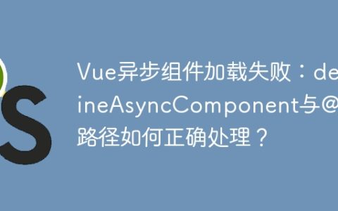 Vue异步组件加载失败：defineAsyncComponent与@符号路径如何正确处理？