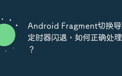 Android Fragment切换导致定时器闪退，如何正确处理？