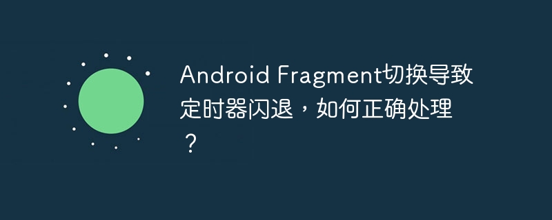 android fragment切换导致定时器闪退,如何正确处理?
