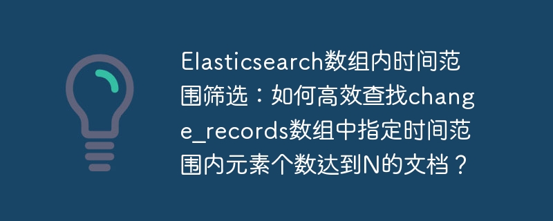 Elasticsearch数组内时间范围筛选:如何高效查找change_records数组中指定时间范围内元素个数达到N的文档?