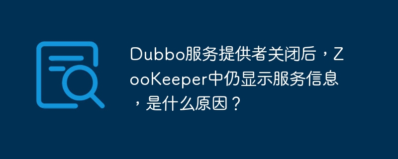 dubbo服务提供者关闭后,zookeeper中仍显示服务信息,是什么原因?
