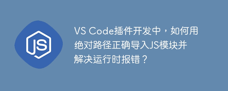 vs code插件开发中,如何用绝对路径正确导入js模块并解决运行时报错?