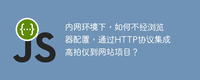 内网环境下,如何不经浏览器配置,通过http协议集成高拍仪到网站项目?