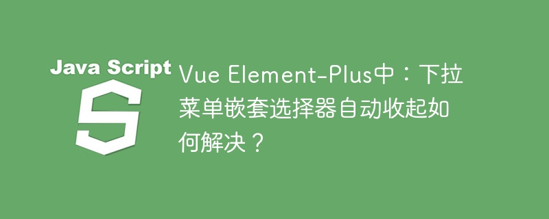 vue element-plus中:下拉菜单嵌套选择器自动收起如何解决?