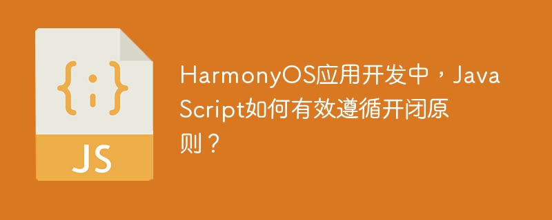 HarmonyOS应用开发中,JavaScript如何有效遵循开闭原则?