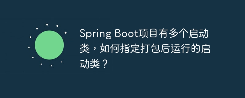 spring boot项目有多个启动类,如何指定打包后运行的启动类?