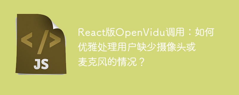 react版openvidu调用:如何优雅处理用户缺少摄像头或麦克风的情况?