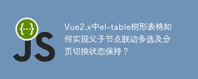 vue2.x中el-table树形表格如何实现父子节点联动多选及分页切换状态保持?