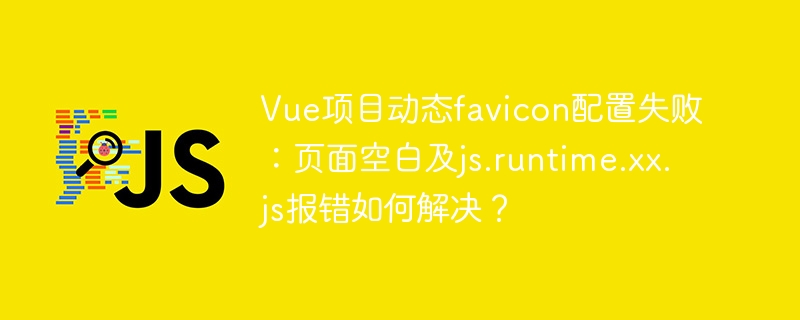 vue项目动态favicon配置失败:页面空白及js.runtime.xx.js报错如何解决?