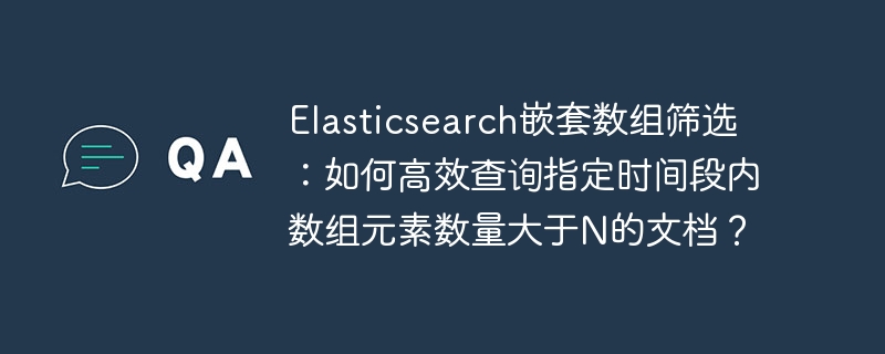elasticsearch嵌套数组筛选:如何高效查询指定时间段内数组元素数量大于n的文档?