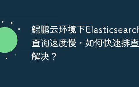 鲲鹏云环境下Elasticsearch查询速度慢，如何快速排查并解决？