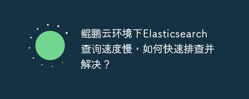 鲲鹏云环境下elasticsearch查询速度慢,如何快速排查并解决?