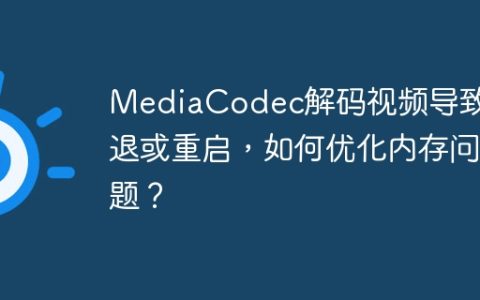 MediaCodec解码视频导致闪退或重启，如何优化内存问题？