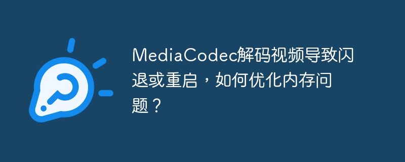 mediacodec解码视频导致闪退或重启，如何优化内存问题？