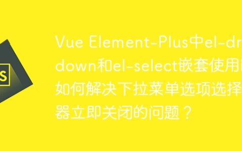 Vue Element-Plus中el-dropdown和el-select嵌套使用时如何解决下拉菜单选项选择器立即关闭的问题？