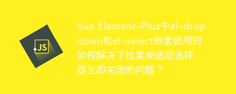 vue element-plus中el-dropdown和el-select嵌套使用时如何解决下拉菜单选项选择器立即关闭的问题?