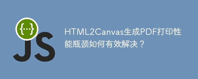 html2canvas生成pdf打印性能瓶颈如何有效解决?