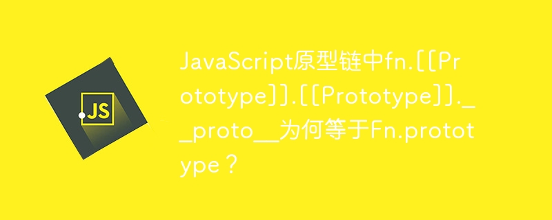 javascript原型链中fn.[[prototype]].[[prototype]].__proto__为何等于fn.prototype？