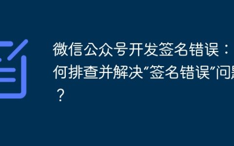 微信公众号开发签名错误：如何排查并解决“签名错误”问题？
