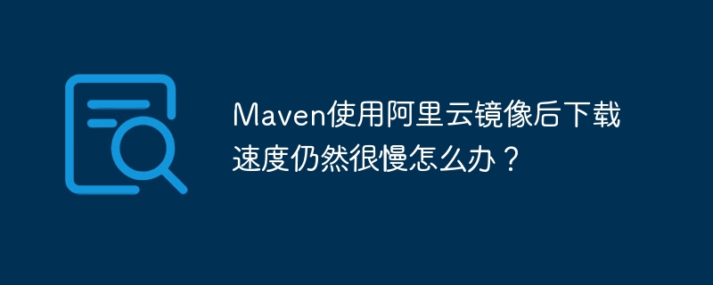 maven使用阿里云镜像后下载速度仍然很慢怎么办?