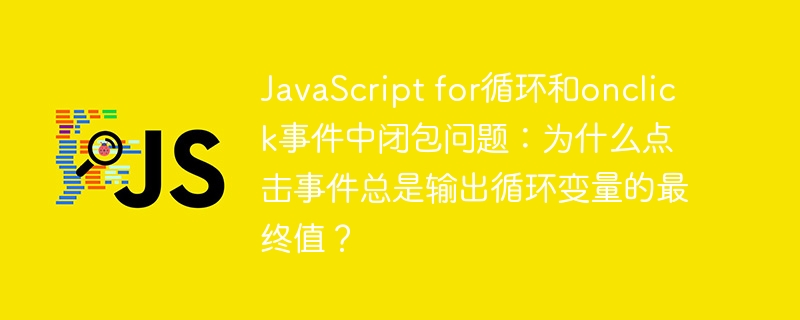 javascript for循环和onclick事件中闭包问题:为什么点击事件总是输出循环变量的最终值?