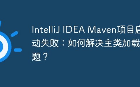 IntelliJ IDEA Maven项目启动失败：如何解决主类加载问题？