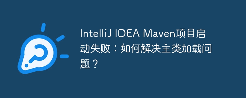 intellij idea maven项目启动失败:如何解决主类加载问题?