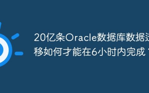 20亿条Oracle数据库数据迁移如何才能在6小时内完成？