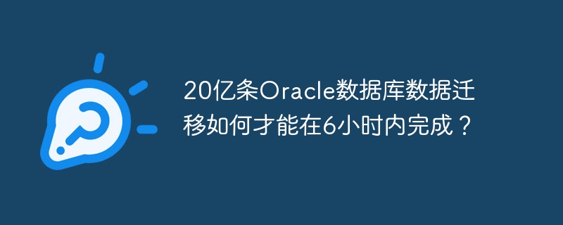 20亿条Oracle数据库数据迁移如何才能在6小时内完成?
