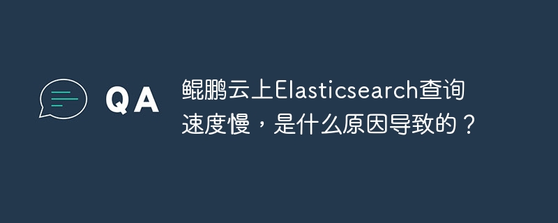 鲲鹏云上elasticsearch查询速度慢，是什么原因导致的？