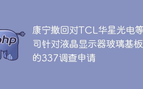 康宁撤回对TCL华星光电等公司针对液晶显示器玻璃基板的337调查申请