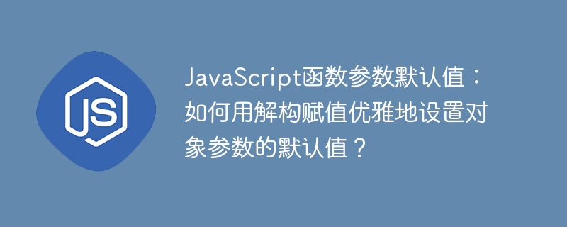javascript函数参数默认值:如何用解构赋值优雅地设置对象参数的默认值?
