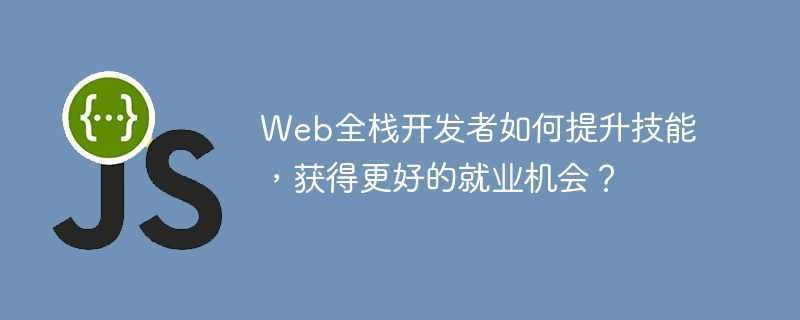 web全栈开发者如何提升技能,获得更好的就业机会?
