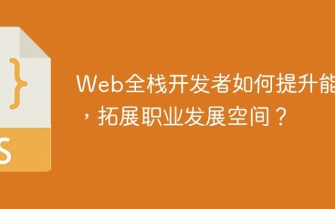 Web全栈开发者如何提升能力，拓展职业发展空间？