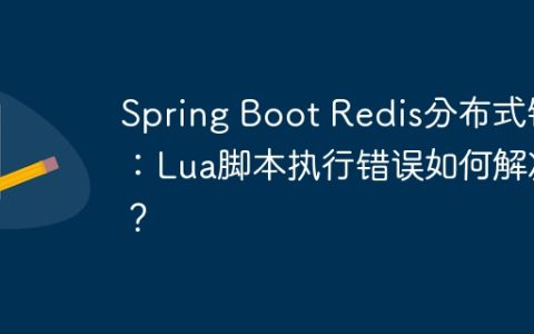 Spring Boot Redis分布式锁：Lua脚本执行错误如何解决？