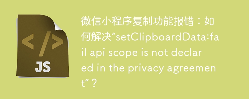 微信小程序复制功能报错:如何解决“setClipboardData:fail api scope is not declared in the privacy agreement”?